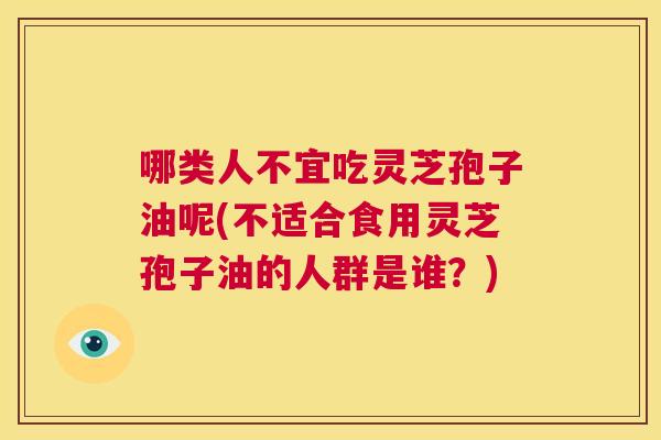 哪类人不宜吃灵芝孢子油呢(不适合食用灵芝孢子油的人群是谁？)  第1张