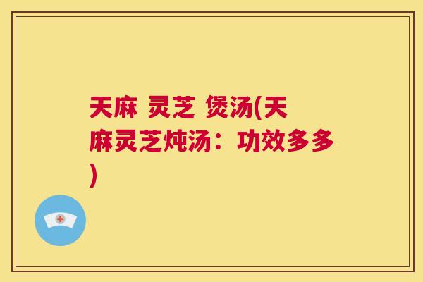 天麻 灵芝 煲汤(天麻灵芝炖汤：功效多多)  第1张