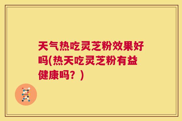 天气热吃灵芝粉效果好吗(热天吃灵芝粉有益健康吗？)  第1张