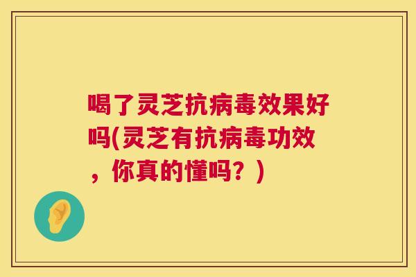 喝了灵芝抗病毒效果好吗(灵芝有抗病毒功效，你真的懂吗？)  第1张