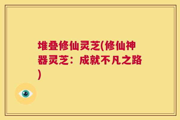 堆叠修仙灵芝(修仙神器灵芝：成就不凡之路)  第1张