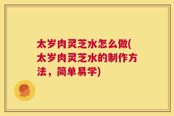 太岁肉灵芝水怎么做(太岁肉灵芝水的制作方法，简单易学)  第1张