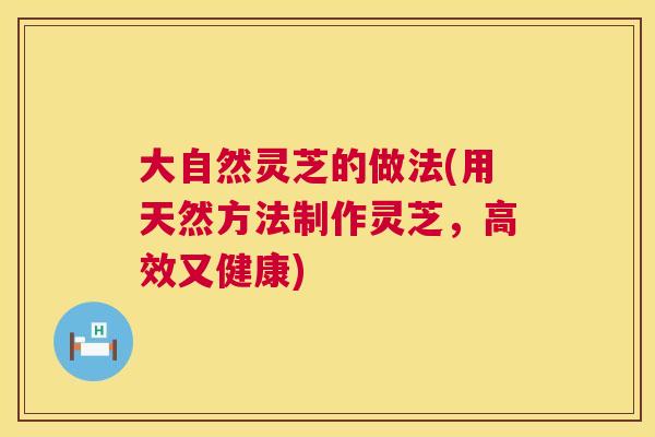 大自然灵芝的做法(用天然方法制作灵芝，高效又健康)  第1张