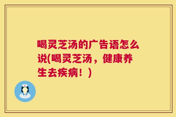 喝灵芝汤的广告语怎么说(喝灵芝汤，健康养生去疾病！)  第1张