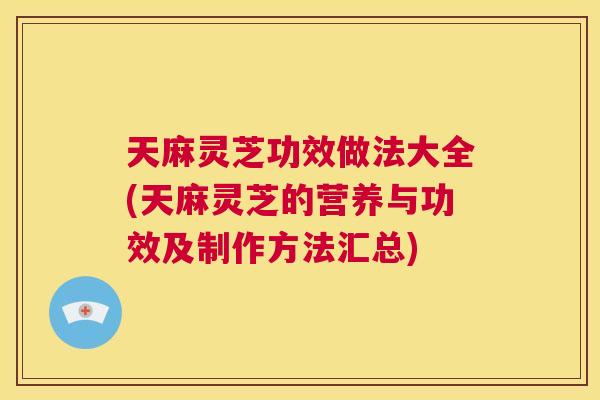 天麻灵芝功效做法大全(天麻灵芝的营养与功效及制作方法汇总)  第1张