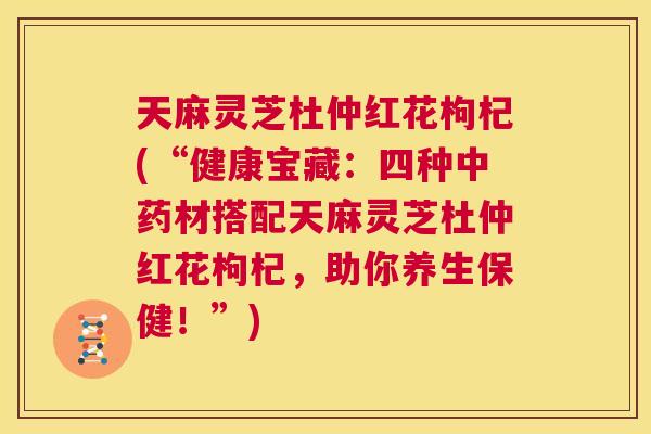 天麻灵芝杜仲红花枸杞(“健康宝藏：四种中药材搭配天麻灵芝杜仲红花枸杞，助你养生保健！”)  第1张