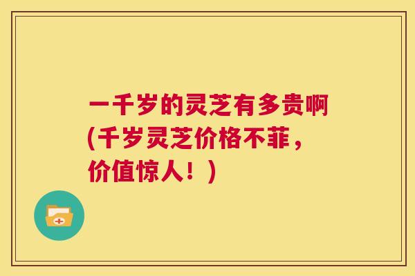 一千岁的灵芝有多贵啊(千岁灵芝价格不菲，价值惊人！)  第1张