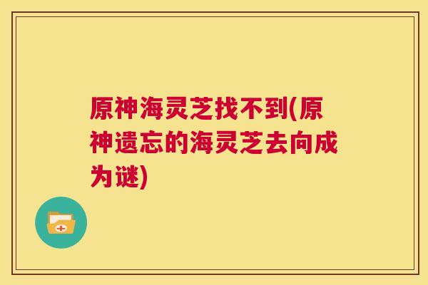 原神海灵芝找不到(原神遗忘的海灵芝去向成为谜)  第1张
