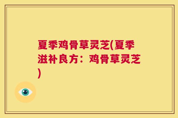 夏季鸡骨草灵芝(夏季滋补良方：鸡骨草灵芝)  第1张