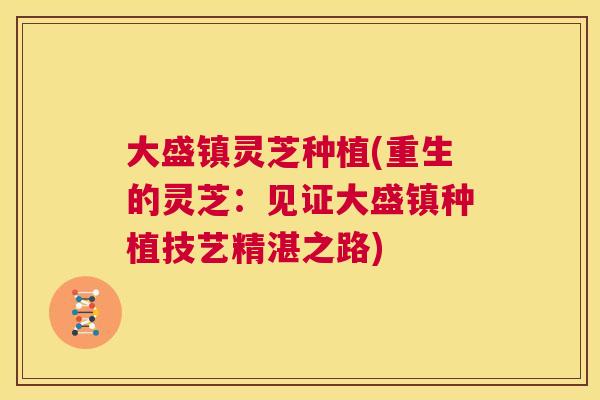 大盛镇灵芝种植(重生的灵芝：见证大盛镇种植技艺精湛之路)  第1张