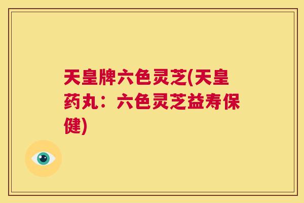 天皇牌六色灵芝(天皇药丸：六色灵芝益寿保健)  第1张