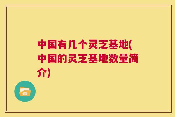 中国有几个灵芝基地(中国的灵芝基地数量简介)  第1张