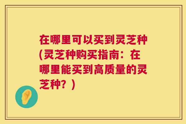 在哪里可以买到灵芝种(灵芝种购买指南：在哪里能买到高质量的灵芝种？)  第1张