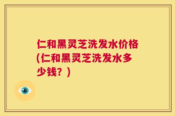 仁和黑灵芝洗发水价格(仁和黑灵芝洗发水多少钱？)  第1张