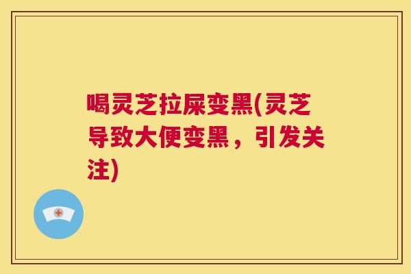 喝灵芝拉屎变黑(灵芝导致大便变黑，引发关注)  第1张