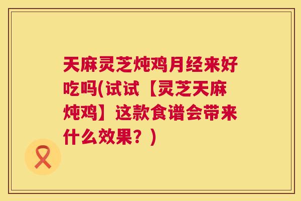 天麻灵芝炖鸡月经来好吃吗(试试【灵芝天麻炖鸡】这款食谱会带来什么效果？)  第1张