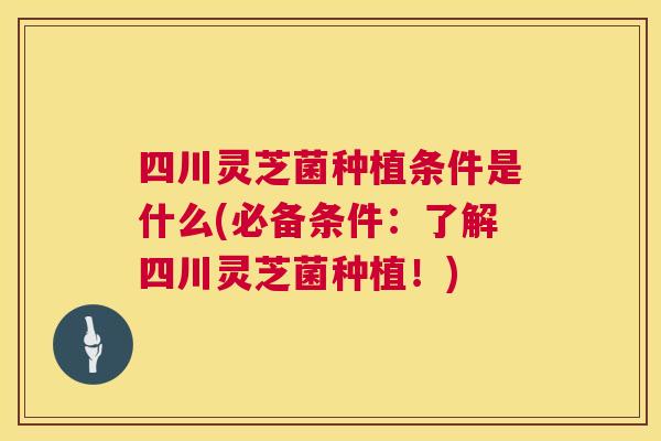 四川灵芝菌种植条件是什么(必备条件：了解四川灵芝菌种植！)  第1张