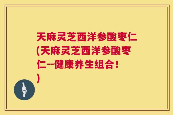 天麻灵芝西洋参酸枣仁(天麻灵芝西洋参酸枣仁--健康养生组合！)  第1张
