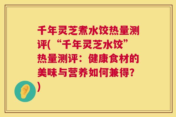 千年灵芝煮水饺热量测评(“千年灵芝水饺”热量测评：健康食材的美味与营养如何兼得？)  第1张