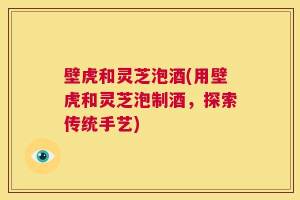 壁虎和灵芝泡酒(用壁虎和灵芝泡制酒，探索传统手艺)  第1张