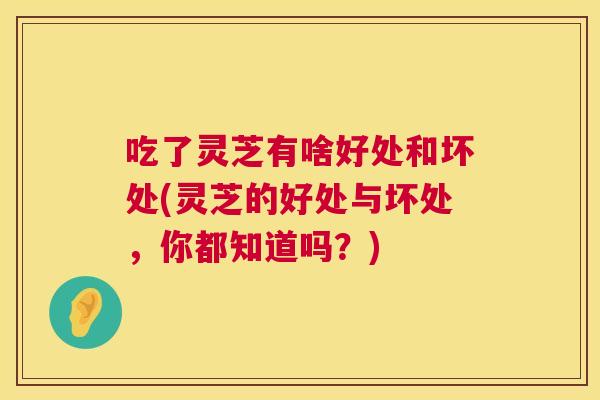 吃了灵芝有啥好处和坏处(灵芝的好处与坏处，你都知道吗？)  第1张