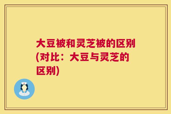 大豆被和灵芝被的区别(对比：大豆与灵芝的区别)  第1张