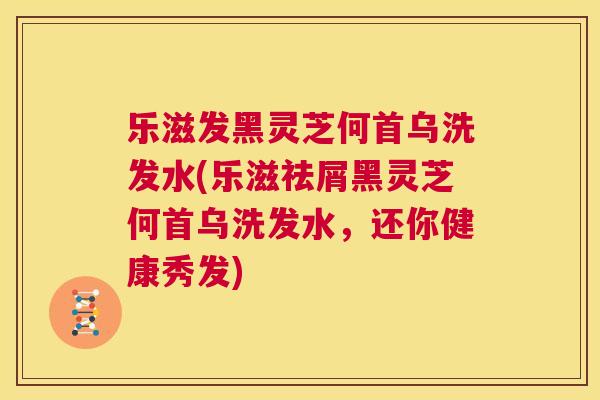 乐滋发黑灵芝何首乌洗发水(乐滋祛屑黑灵芝何首乌洗发水，还你健康秀发)  第1张