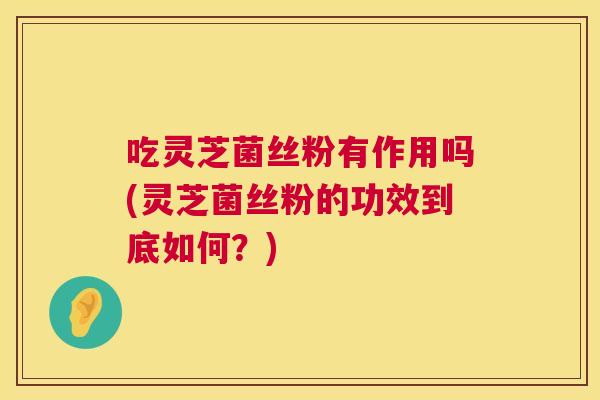 吃灵芝菌丝粉有作用吗(灵芝菌丝粉的功效到底如何？)  第1张
