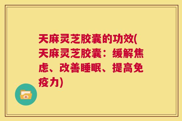 天麻灵芝胶囊的功效(天麻灵芝胶囊：缓解焦虑、改善睡眠、提高免疫力)  第1张