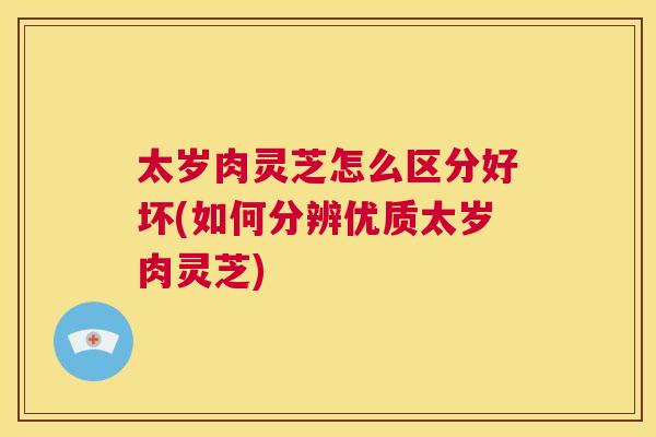 太岁肉灵芝怎么区分好坏(如何分辨优质太岁肉灵芝)  第1张