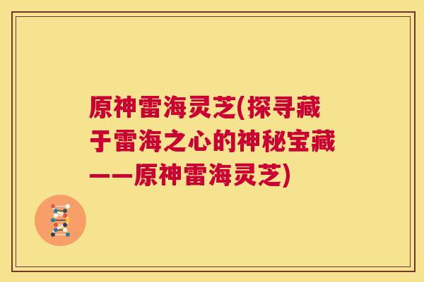原神雷海灵芝(探寻藏于雷海之心的神秘宝藏——原神雷海灵芝)  第1张