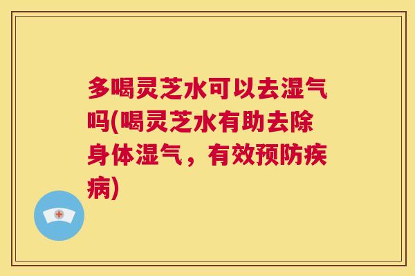 多喝灵芝水可以去湿气吗(喝灵芝水有助去除身体湿气，有效预防疾病)  第1张