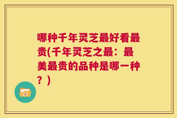 哪种千年灵芝最好看最贵(千年灵芝之最：最美最贵的品种是哪一种？)  第1张