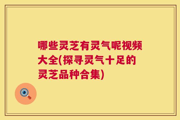 哪些灵芝有灵气呢视频大全(探寻灵气十足的灵芝品种合集)  第1张