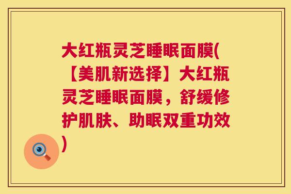 大红瓶灵芝睡眠面膜(【美肌新选择】大红瓶灵芝睡眠面膜，舒缓修护肌肤、助眠双重功效)  第1张