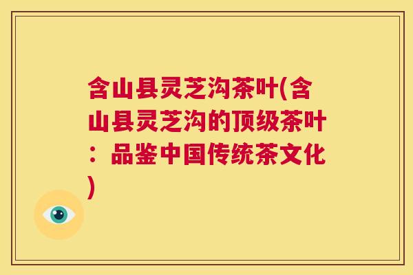 含山县灵芝沟茶叶(含山县灵芝沟的顶级茶叶：品鉴中国传统茶文化)  第1张