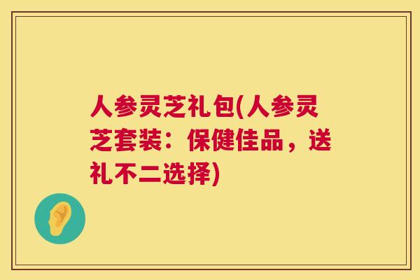 人参灵芝礼包(人参灵芝套装：保健佳品，送礼不二选择)  第1张