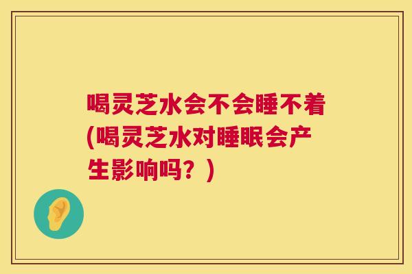 喝灵芝水会不会睡不着(喝灵芝水对睡眠会产生影响吗？)  第1张
