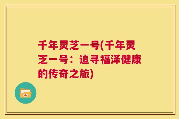 千年灵芝一号(千年灵芝一号：追寻福泽健康的传奇之旅)  第1张