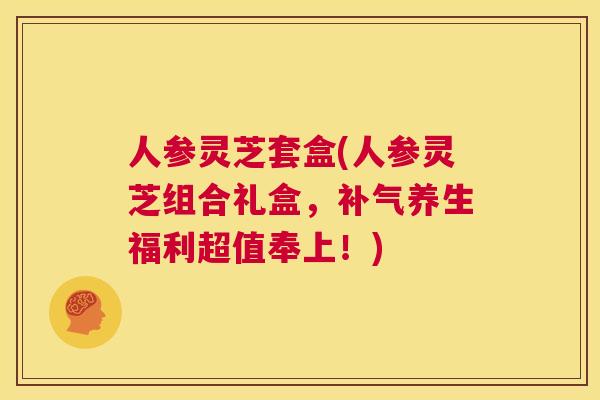 人参灵芝套盒(人参灵芝组合礼盒，补气养生福利超值奉上！)  第1张