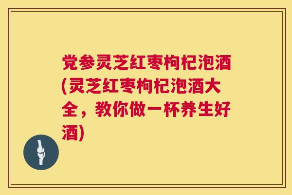 党参灵芝红枣枸杞泡酒(灵芝红枣枸杞泡酒大全，教你做一杯养生好酒)  第1张