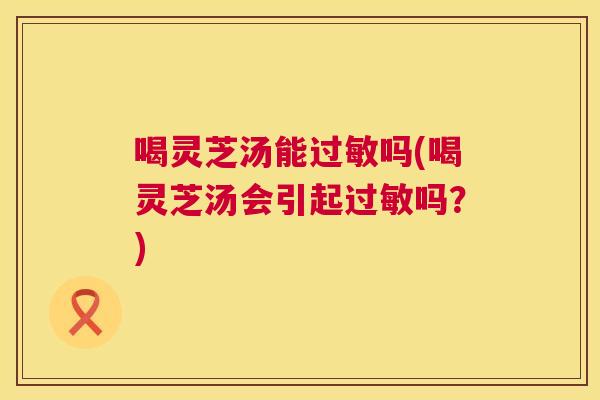 喝灵芝汤能过敏吗(喝灵芝汤会引起过敏吗？)  第1张