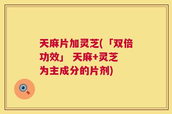 天麻片加灵芝(「双倍功效」 天麻+灵芝 为主成分的片剂)  第1张