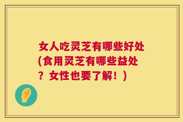女人吃灵芝有哪些好处(食用灵芝有哪些益处？女性也要了解！)  第1张