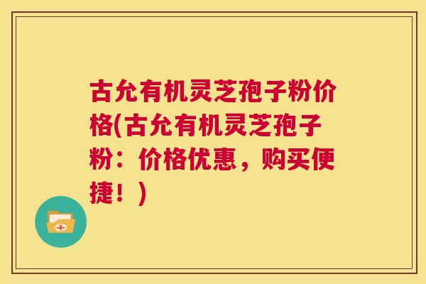 古允有机灵芝孢子粉价格(古允有机灵芝孢子粉：价格优惠，购买便捷！)  第1张