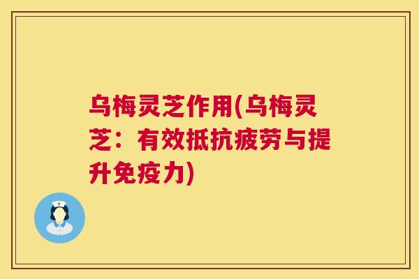乌梅灵芝作用(乌梅灵芝：有效抵抗疲劳与提升免疫力)  第1张