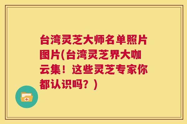 台湾灵芝大师名单照片图片(台湾灵芝界大咖云集！这些灵芝专家你都认识吗？)  第1张