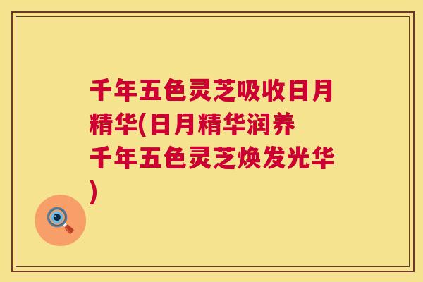 千年五色灵芝吸收日月精华(日月精华润养 千年五色灵芝焕发光华)  第1张