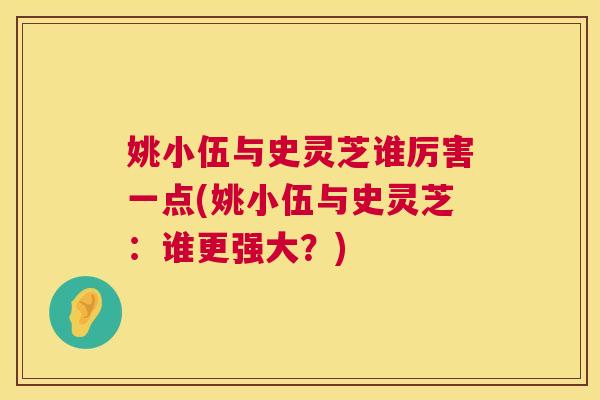 姚小伍与史灵芝谁厉害一点(姚小伍与史灵芝：谁更强大？)  第1张
