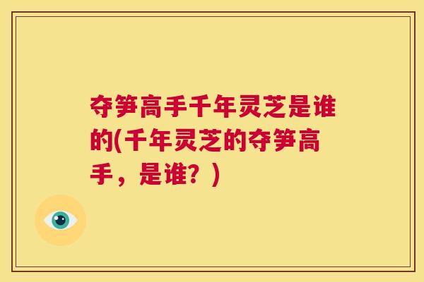 夺笋高手千年灵芝是谁的(千年灵芝的夺笋高手，是谁？)  第1张